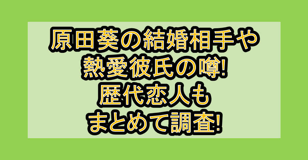 原田葵の結婚相手や熱愛彼氏の噂!歴代恋人もまとめて調査!