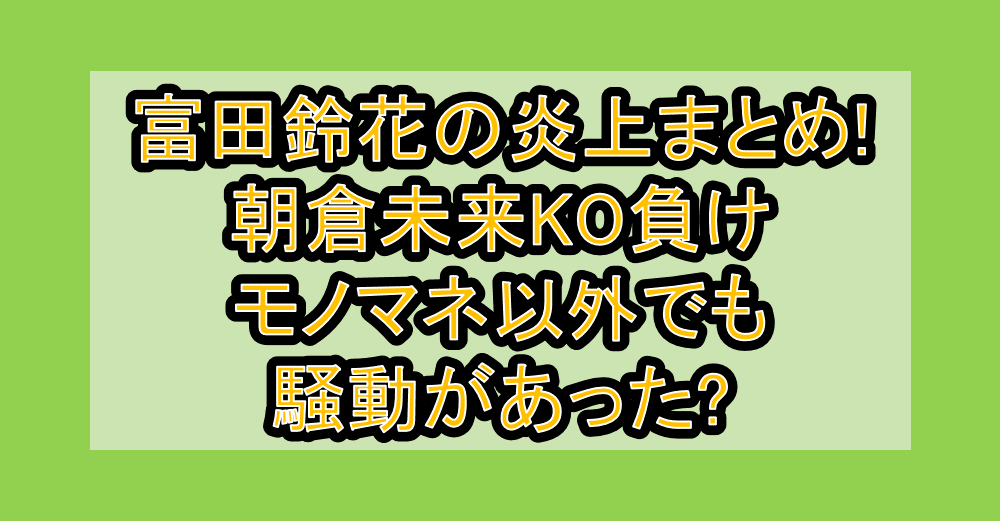 富田鈴花の炎上まとめ!朝倉未来KO負けモノマネ以外でも騒動があった?