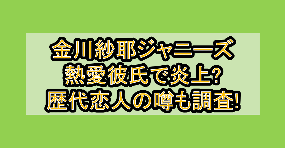 金川紗耶ジャニーズ熱愛彼氏で炎上?歴代恋人の噂も調査!