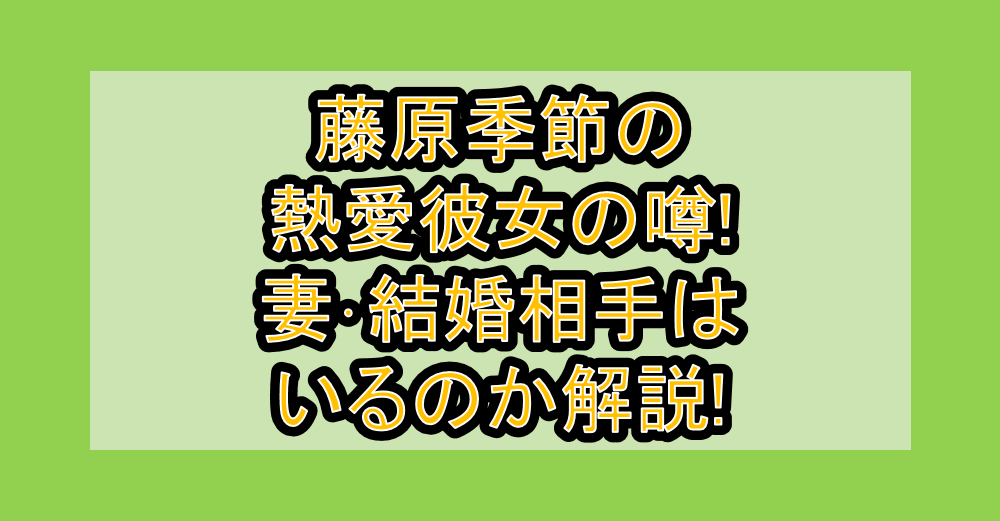 藤原季節の熱愛彼女の噂!妻･結婚相手はいるのか解説!