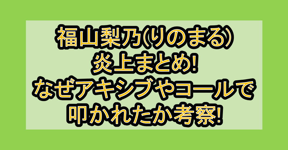 福山梨乃(りのまる)炎上まとめ!なぜアキシブやコールで叩かれたか考察!