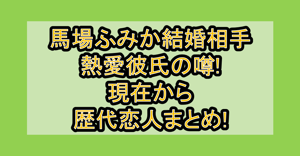 馬場ふみか結婚相手･熱愛彼氏の噂!現在から歴代恋人まとめ!
