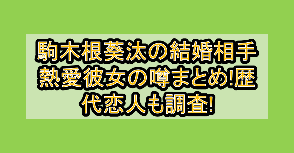 駒木根葵汰の結婚相手や熱愛彼女の噂まとめ!歴代恋人も調査!