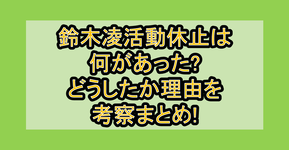 鈴木凌活動休止は何があった?どうしたか理由を考察まとめ!