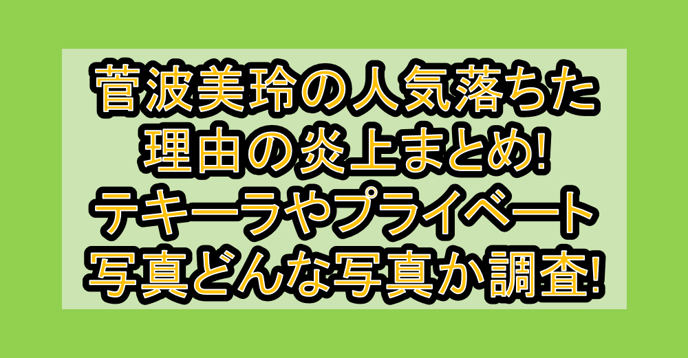 菅波美玲の人気落ちた理由の炎上まとめ!テキーラやプライベート写真どんな写真か調査!