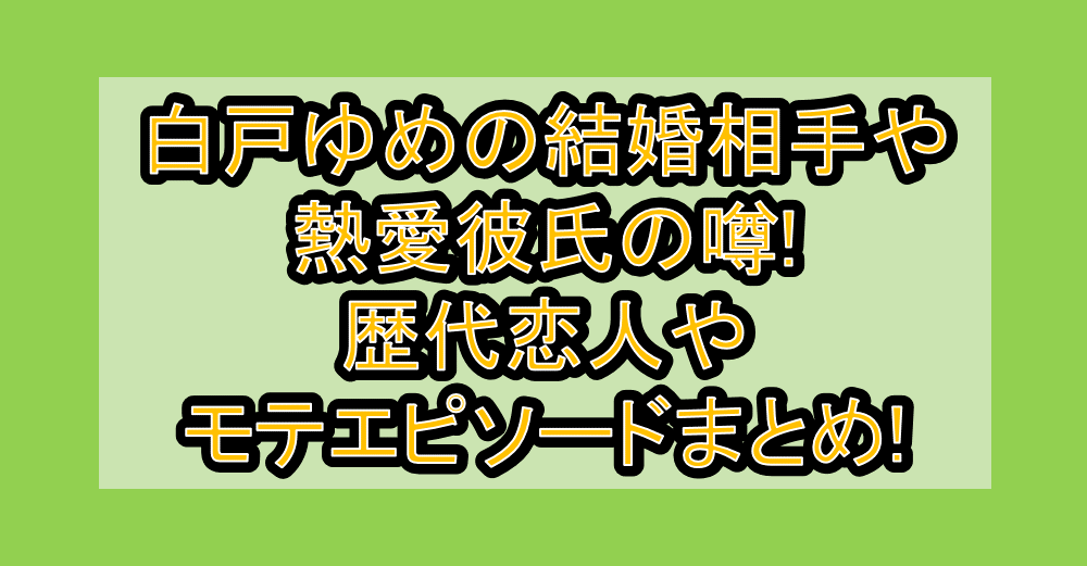 白戸ゆめの結婚相手や熱愛彼氏の噂!歴代恋人やモテエピソードまとめ!