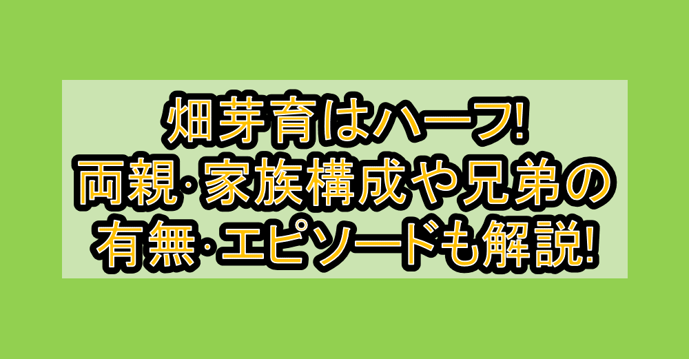 畑芽育はハーフ!両親･家族構成や兄弟の有無･エピソードも解説!