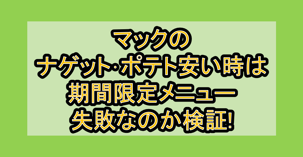 マックのナゲット･ポテト安い時は期間限定メニュー失敗なのか検証!
