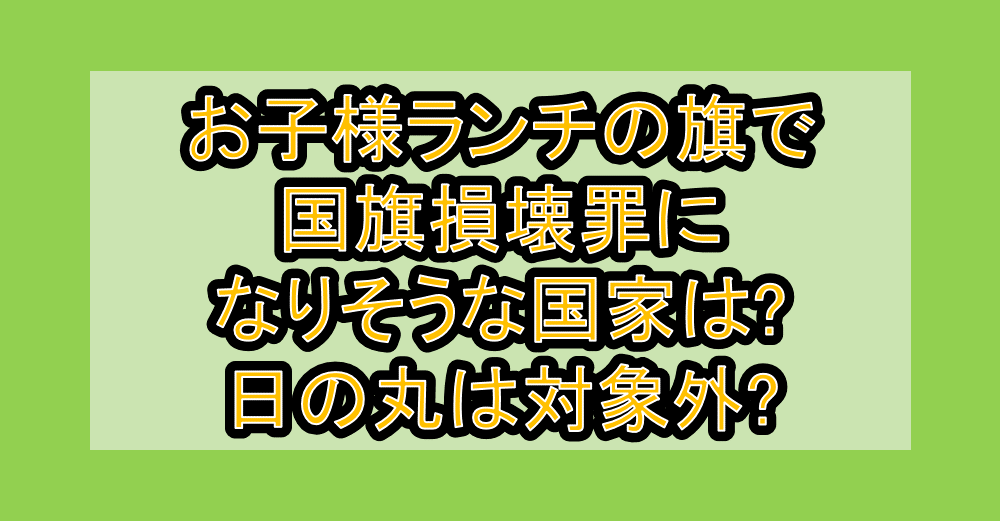 お子様ランチの旗で国旗損壊罪になりそうな国家は?日の丸は対象外?