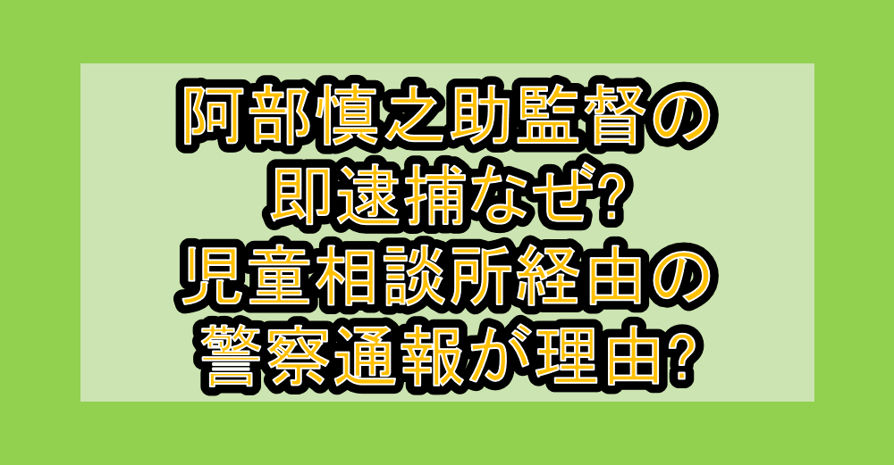 阿部慎之助監督の即逮捕なぜ?児童相談所経由の警察通報が理由?