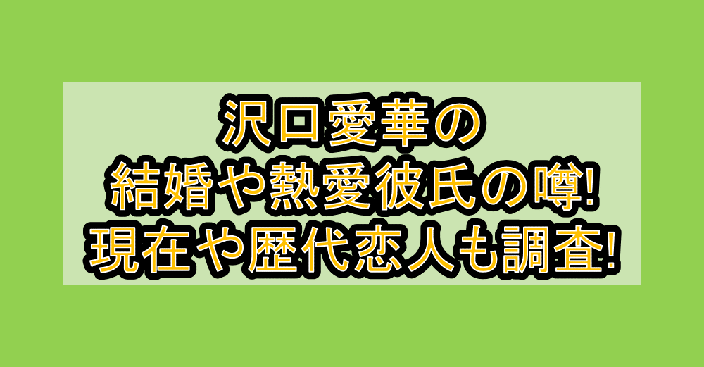 沢口愛華の結婚や熱愛彼氏の噂!現在や歴代恋人も調査!